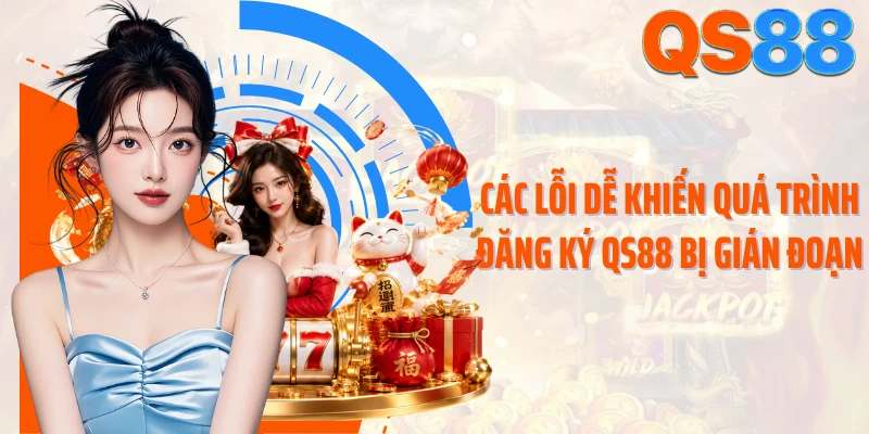 Các lỗi dễ khiến quá trình đăng ký QS88 bị gián đoạn
