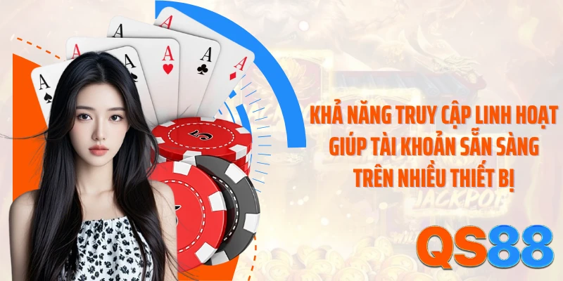 Khả năng truy cập linh hoạt giúp tài khoản sẵn sàng trên nhiều thiết bị