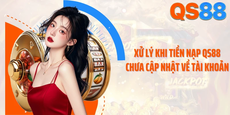 Xử lý khi tiền nạp QS88 chưa cập nhật về tài khoản